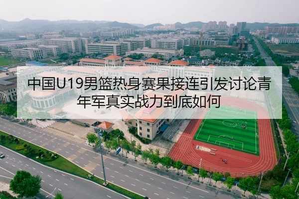 中国U19男篮热身赛果接连引发讨论青年军真实战力到底如何